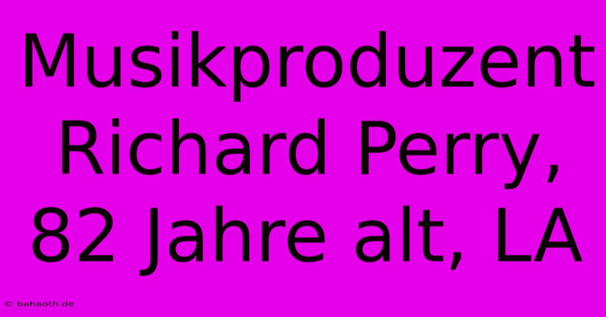 Musikproduzent Richard Perry, 82 Jahre Alt, LA