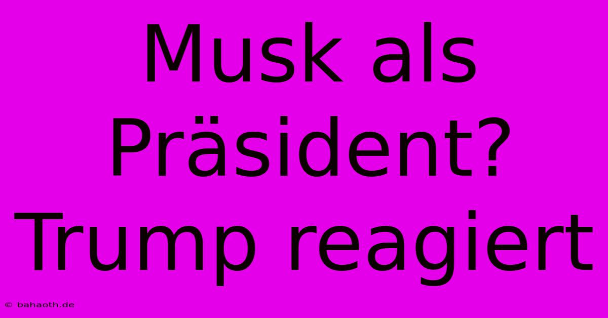 Musk Als Präsident? Trump Reagiert