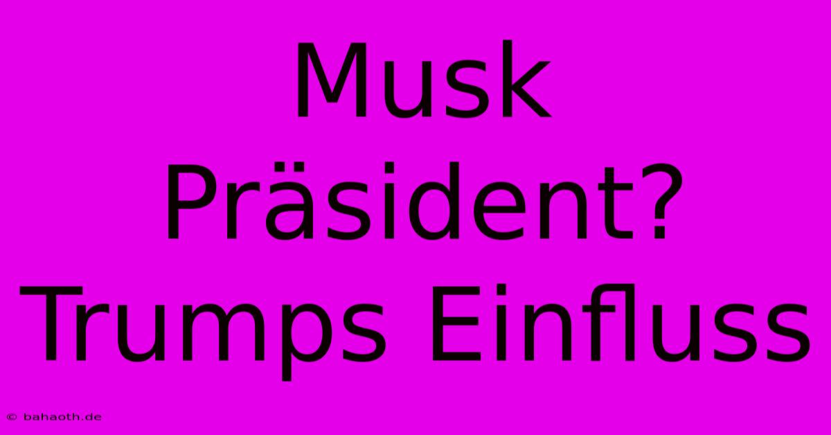 Musk Präsident? Trumps Einfluss