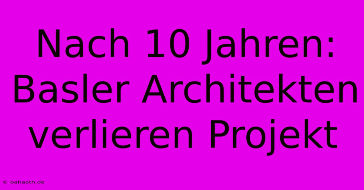 Nach 10 Jahren: Basler Architekten Verlieren Projekt