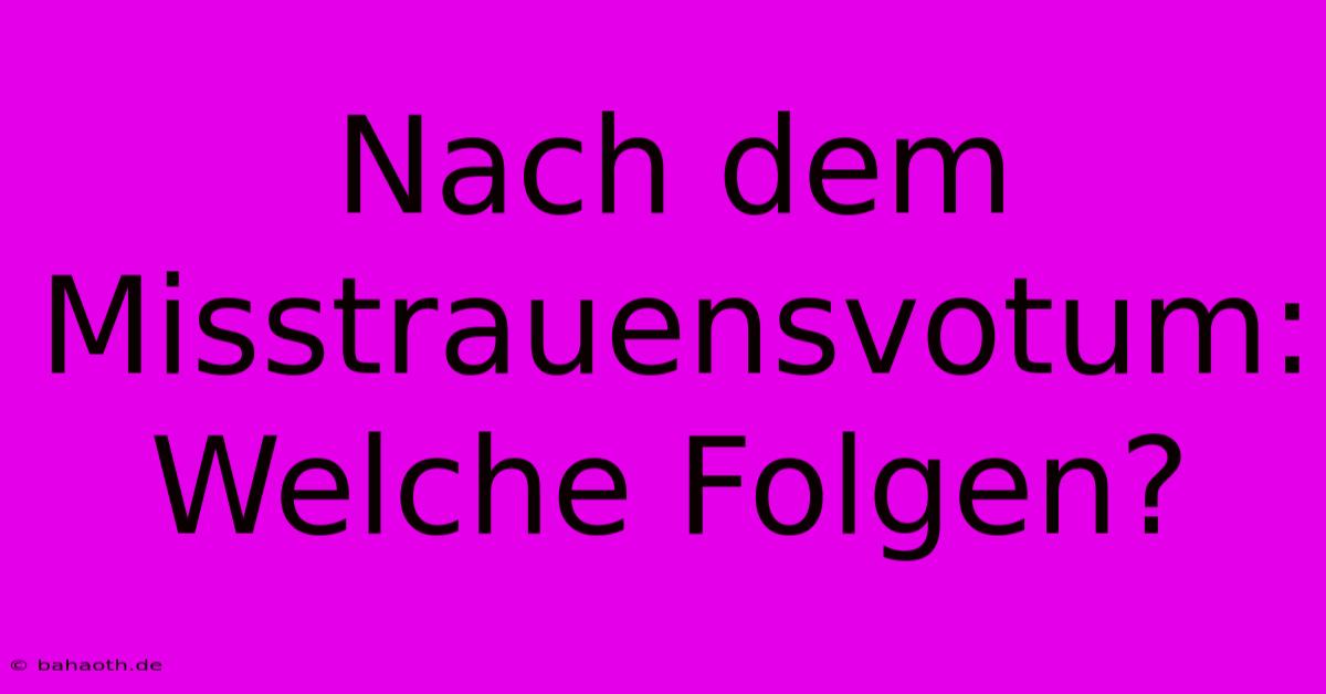 Nach Dem Misstrauensvotum:  Welche Folgen?