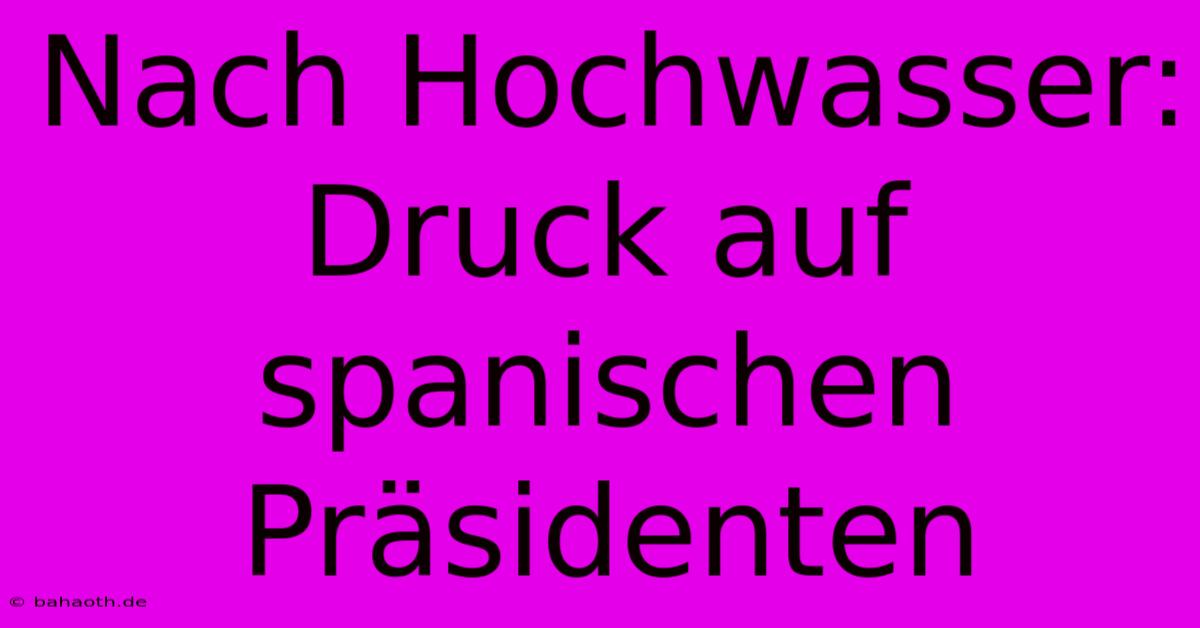 Nach Hochwasser: Druck Auf Spanischen Präsidenten