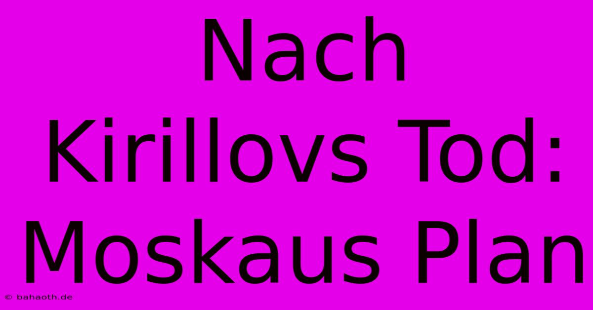 Nach Kirillovs Tod: Moskaus Plan