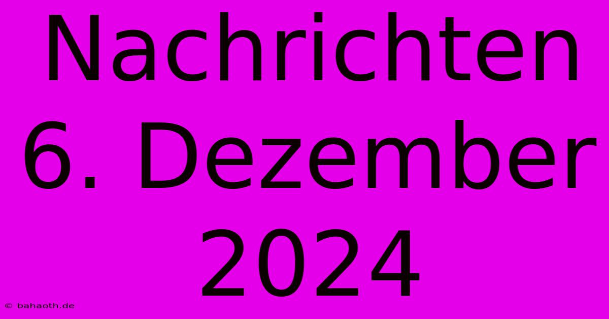 Nachrichten 6. Dezember 2024