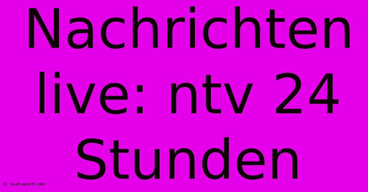 Nachrichten Live: Ntv 24 Stunden