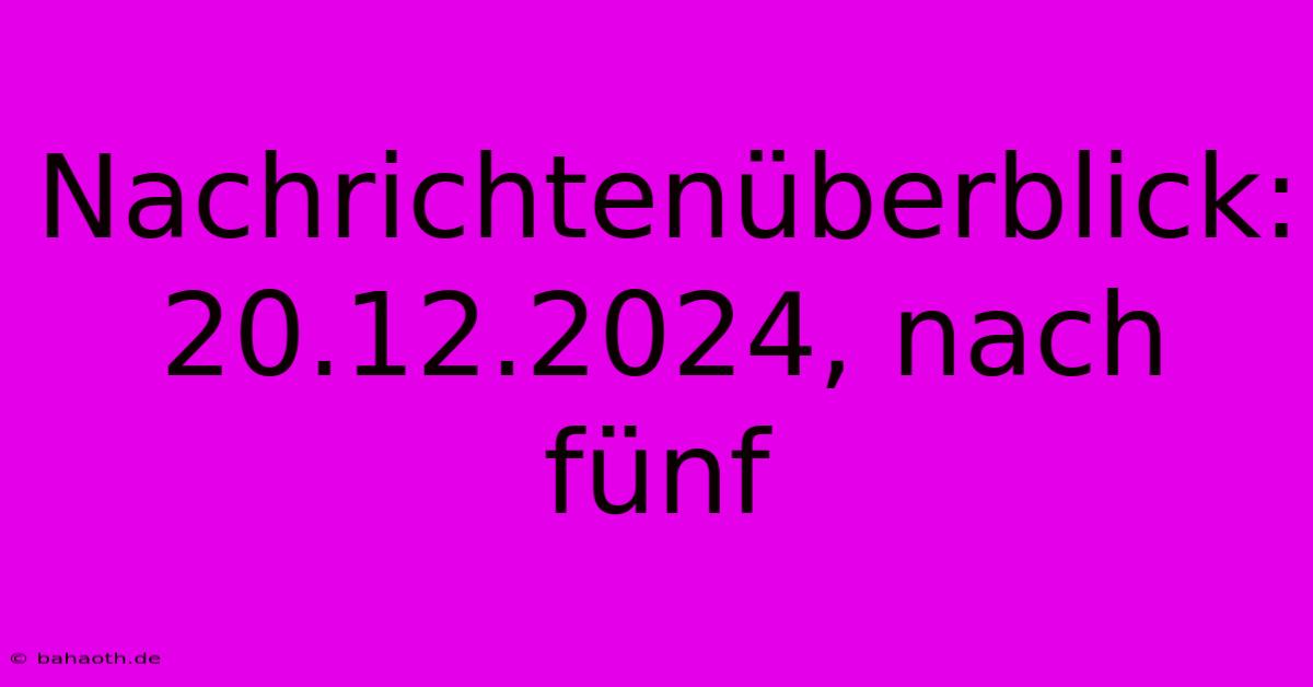 Nachrichtenüberblick: 20.12.2024, Nach Fünf