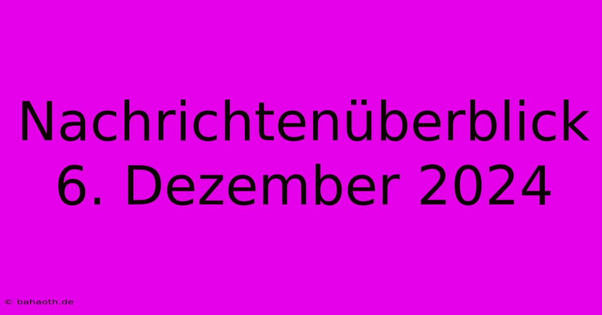 Nachrichtenüberblick 6. Dezember 2024