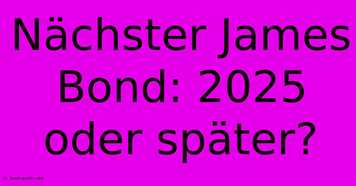 Nächster James Bond: 2025 Oder Später?