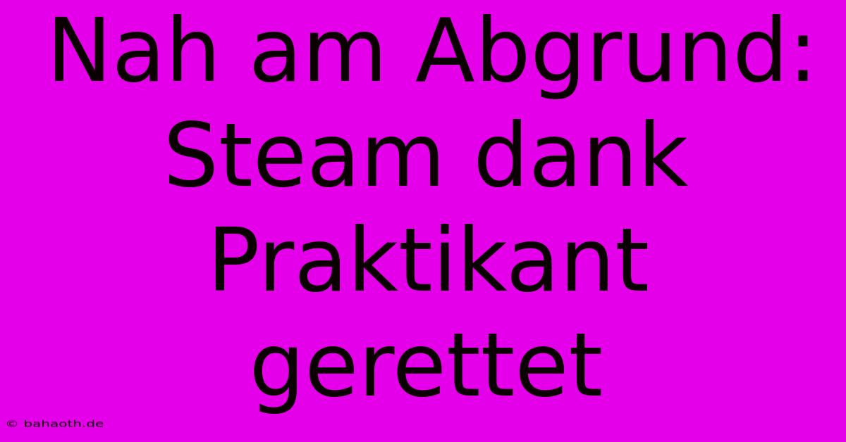 Nah Am Abgrund: Steam Dank Praktikant Gerettet