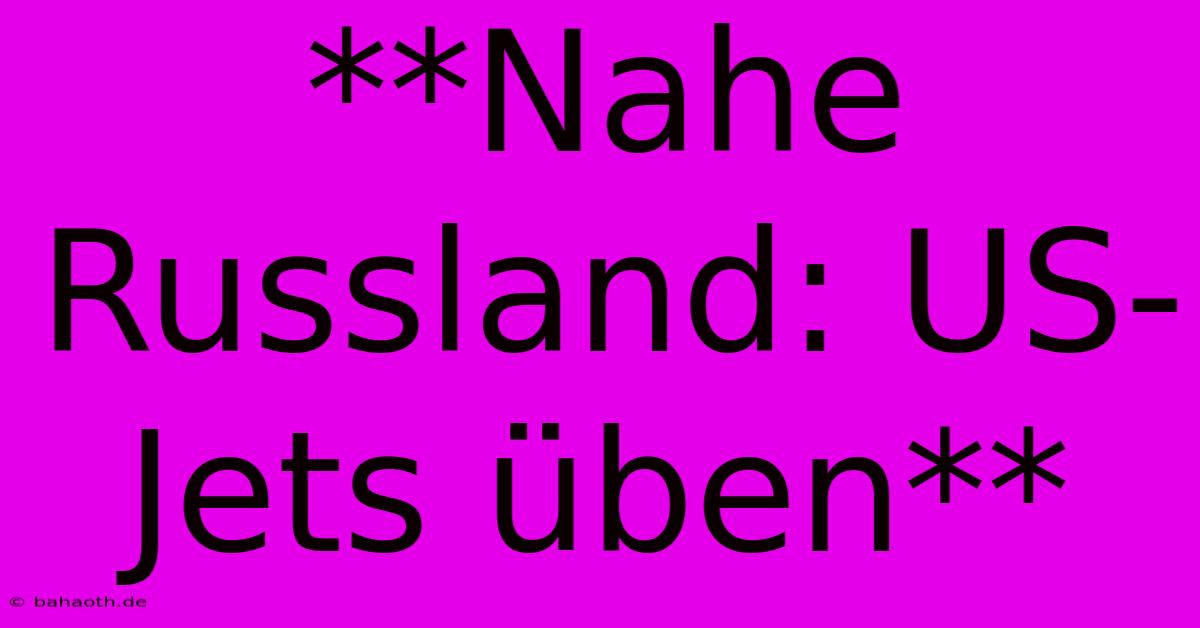 **Nahe Russland: US-Jets Üben**