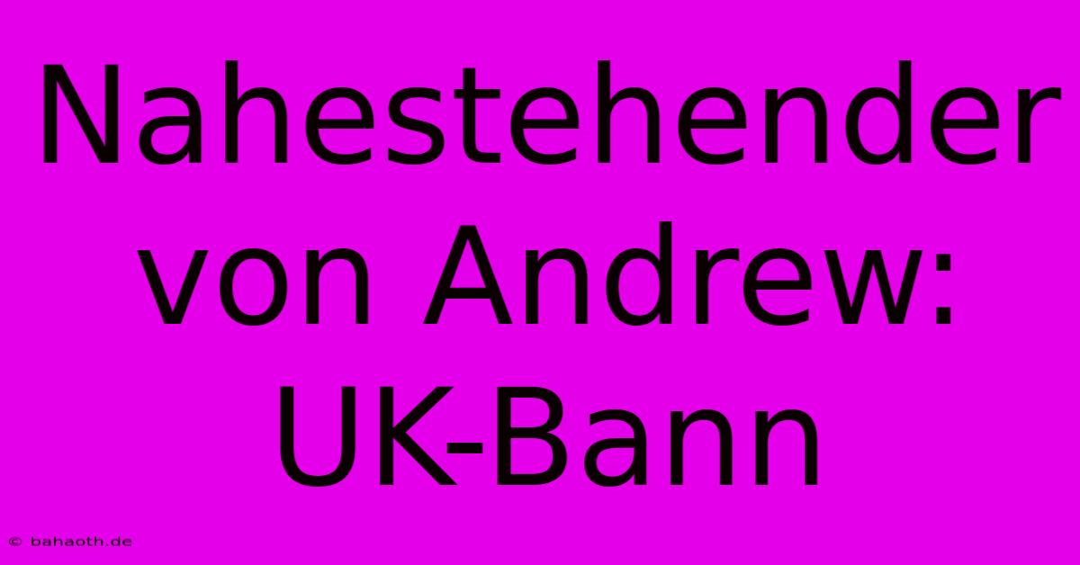 Nahestehender Von Andrew:  UK-Bann