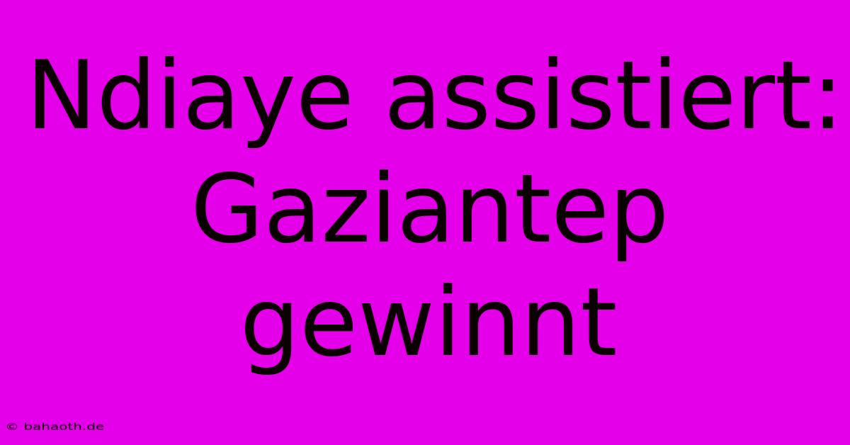 Ndiaye Assistiert: Gaziantep Gewinnt