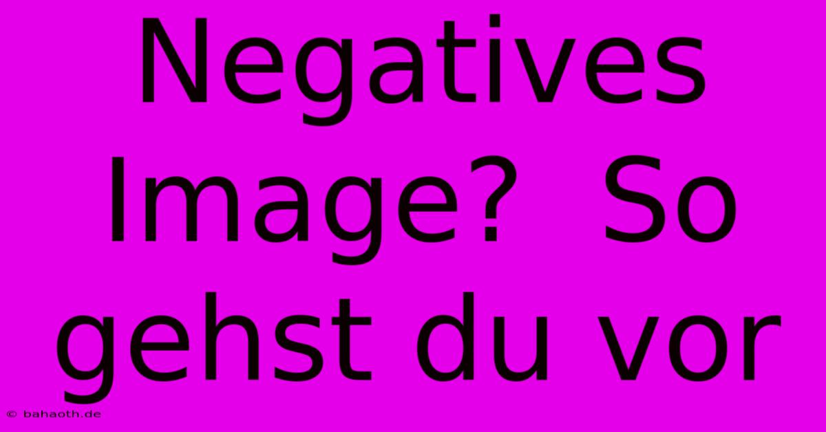 Negatives Image?  So Gehst Du Vor