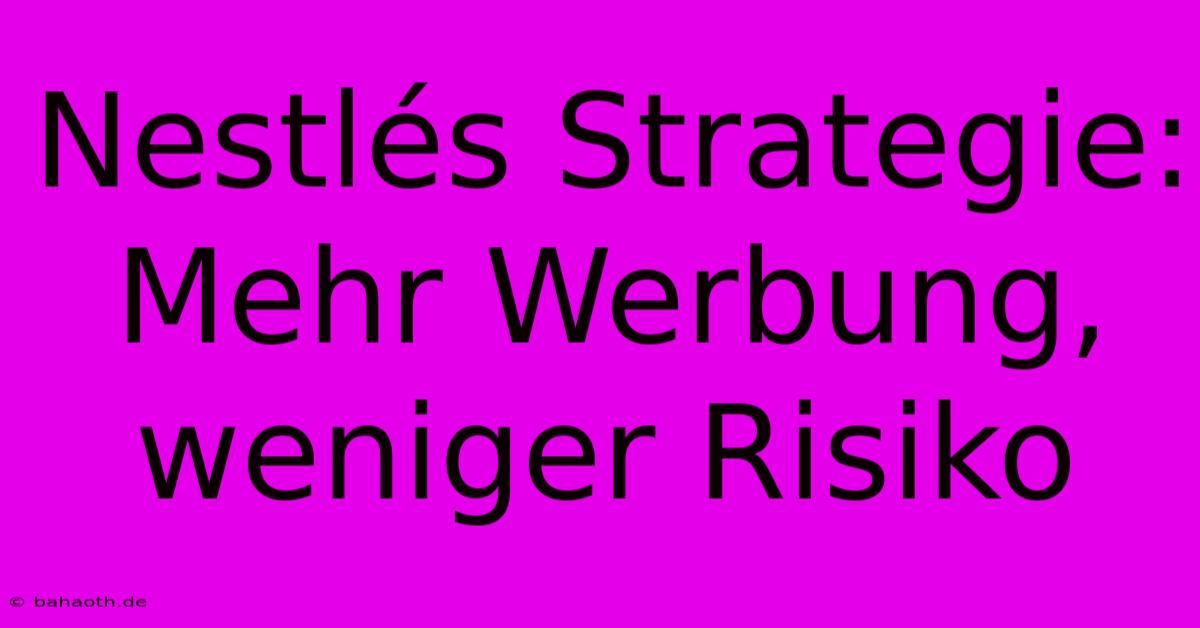 Nestlés Strategie: Mehr Werbung, Weniger Risiko