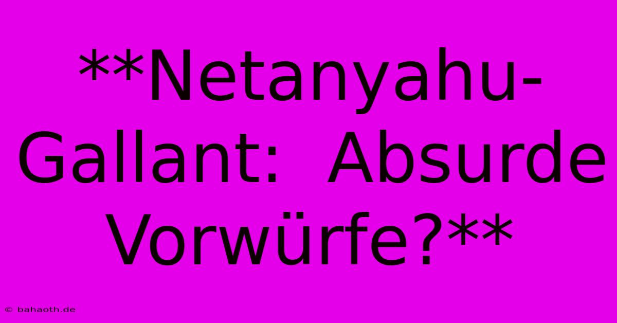 **Netanyahu-Gallant:  Absurde Vorwürfe?**