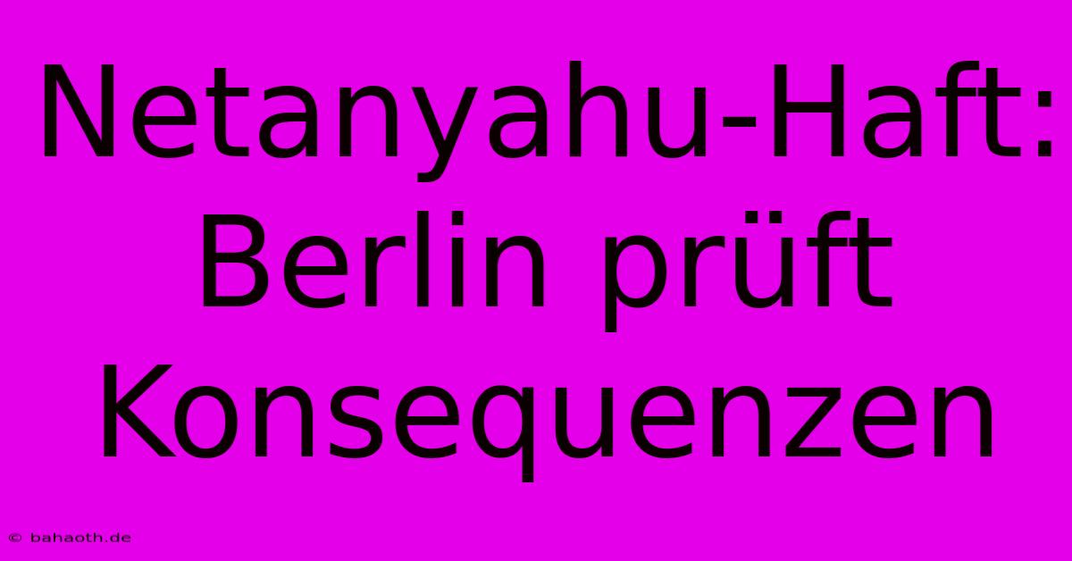 Netanyahu-Haft: Berlin Prüft Konsequenzen