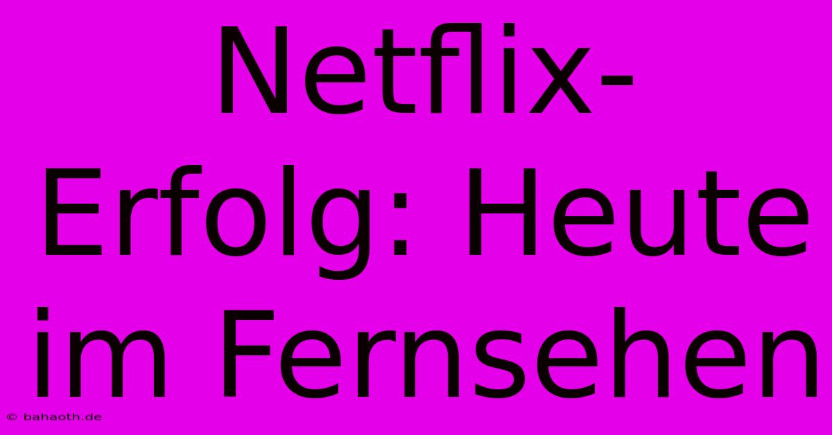 Netflix-Erfolg: Heute Im Fernsehen