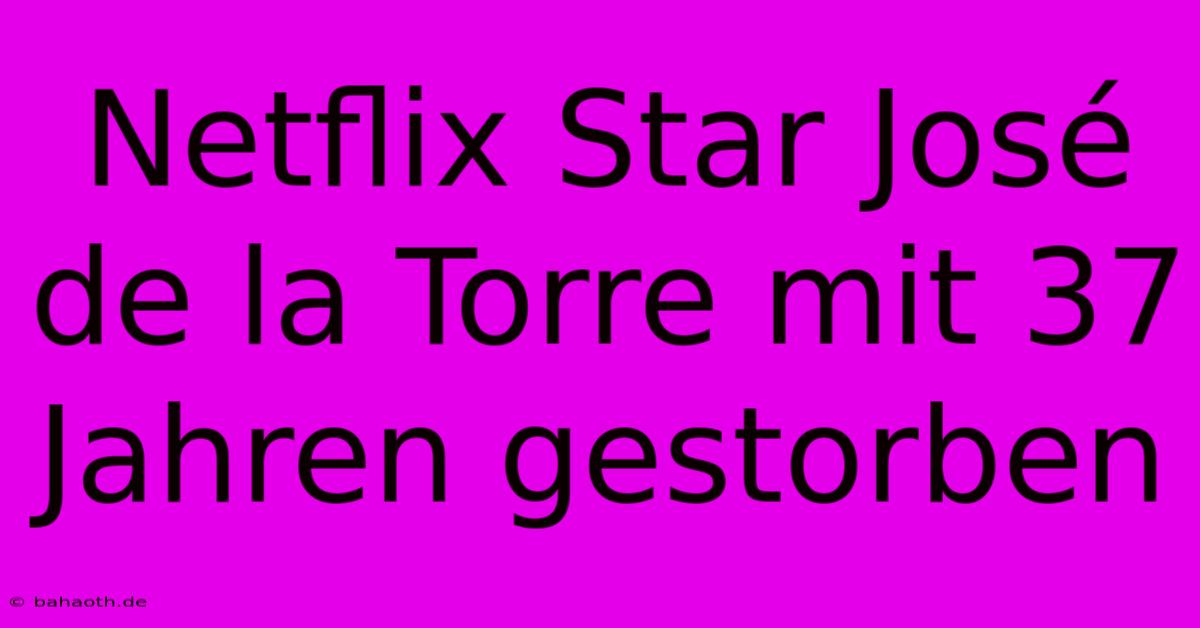 Netflix Star José De La Torre Mit 37 Jahren Gestorben