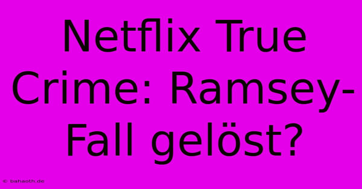 Netflix True Crime: Ramsey-Fall Gelöst?