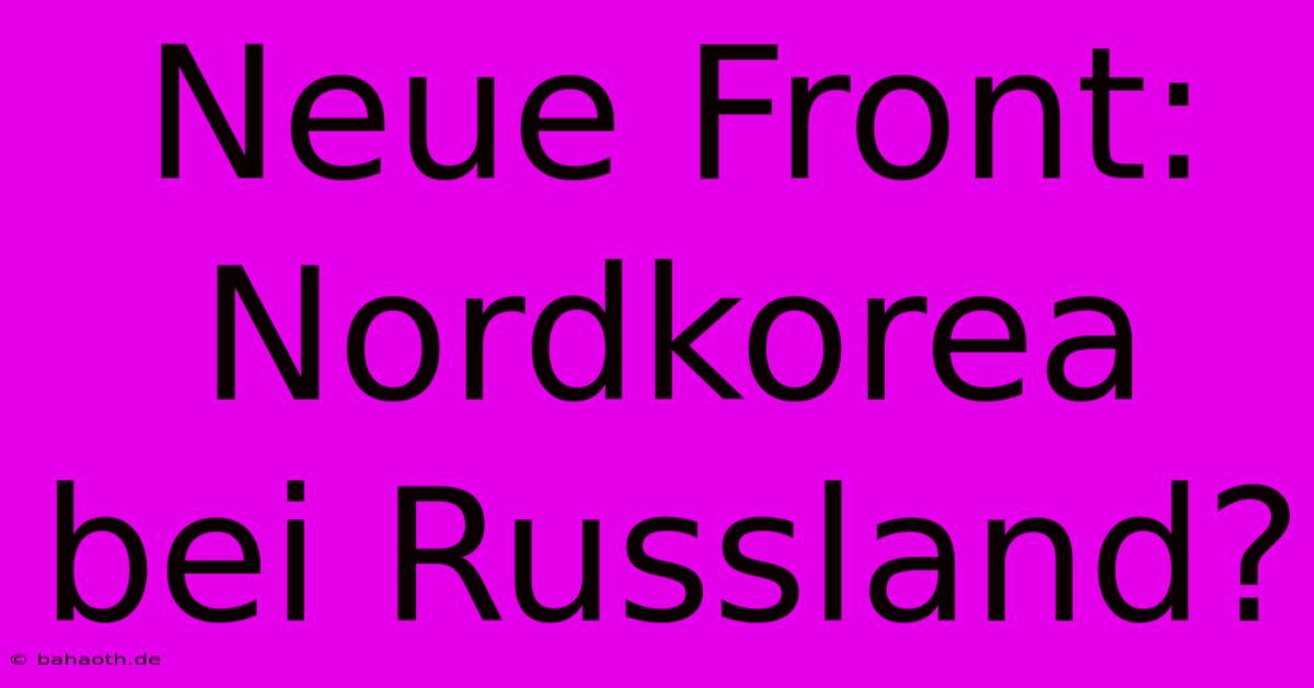 Neue Front: Nordkorea Bei Russland?