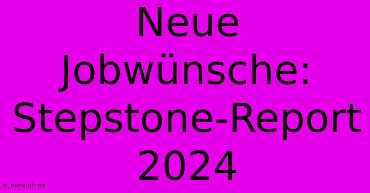 Neue Jobwünsche: Stepstone-Report 2024