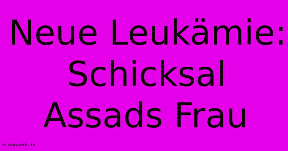 Neue Leukämie: Schicksal Assads Frau