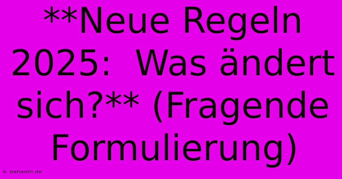 **Neue Regeln 2025:  Was Ändert Sich?** (Fragende Formulierung)