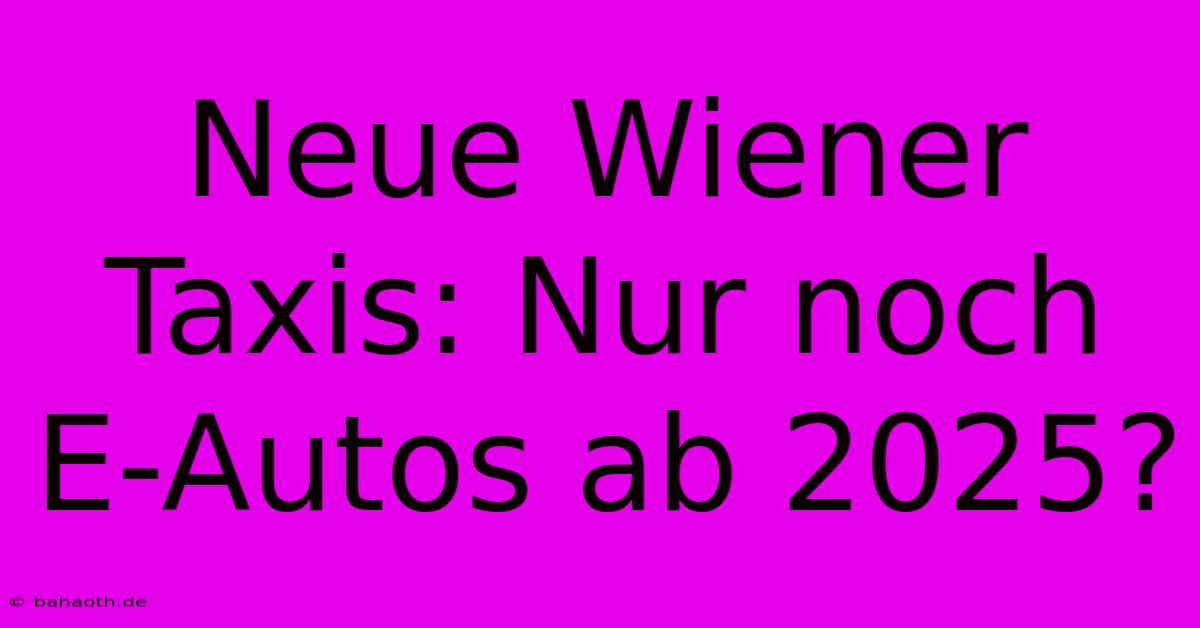 Neue Wiener Taxis: Nur Noch E-Autos Ab 2025?