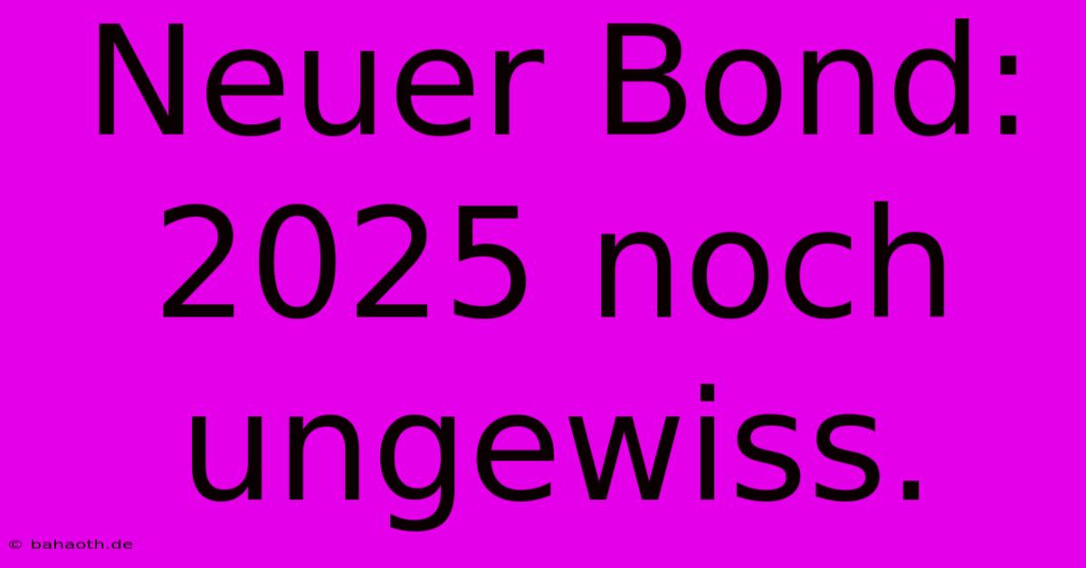 Neuer Bond:  2025 Noch Ungewiss.