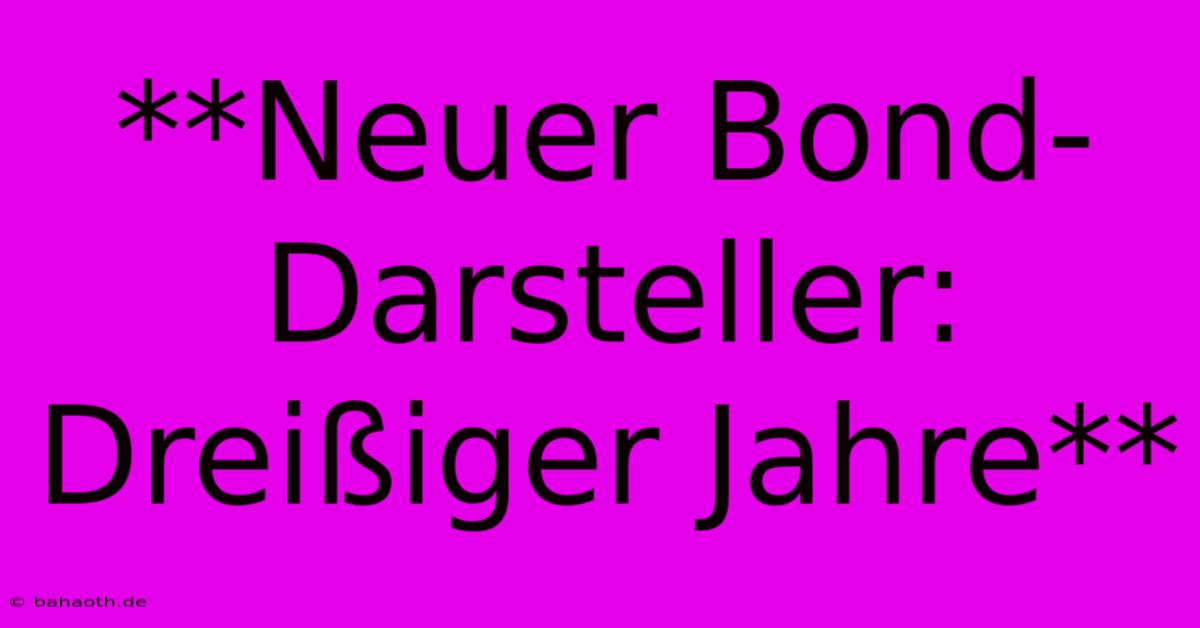 **Neuer Bond-Darsteller:  Dreißiger Jahre**