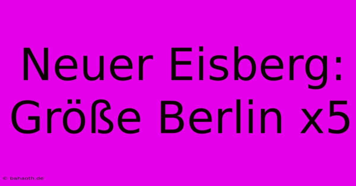 Neuer Eisberg: Größe Berlin X5