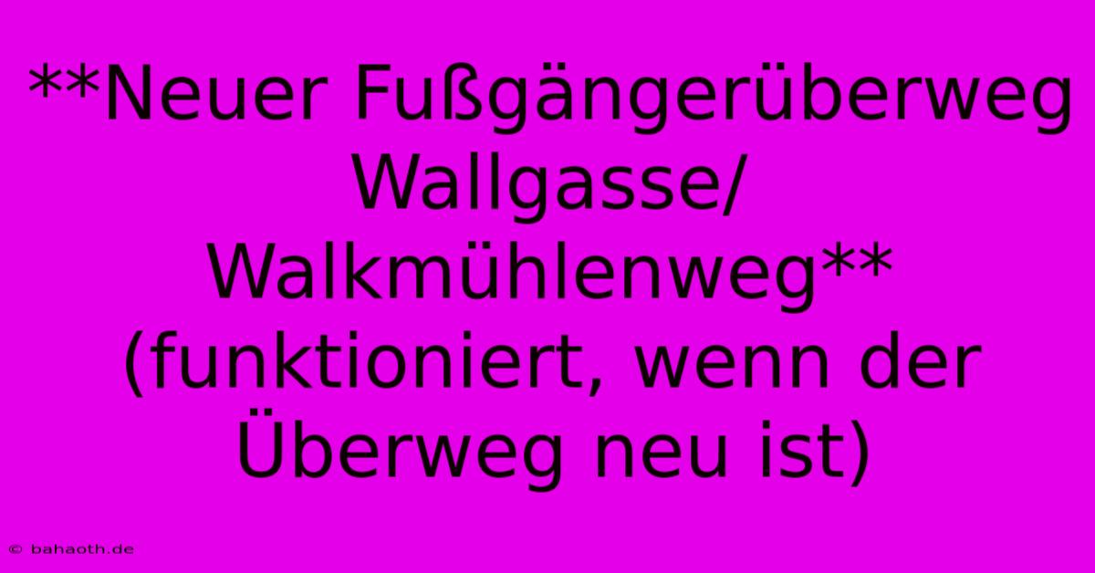 **Neuer Fußgängerüberweg Wallgasse/Walkmühlenweg** (funktioniert, Wenn Der Überweg Neu Ist)