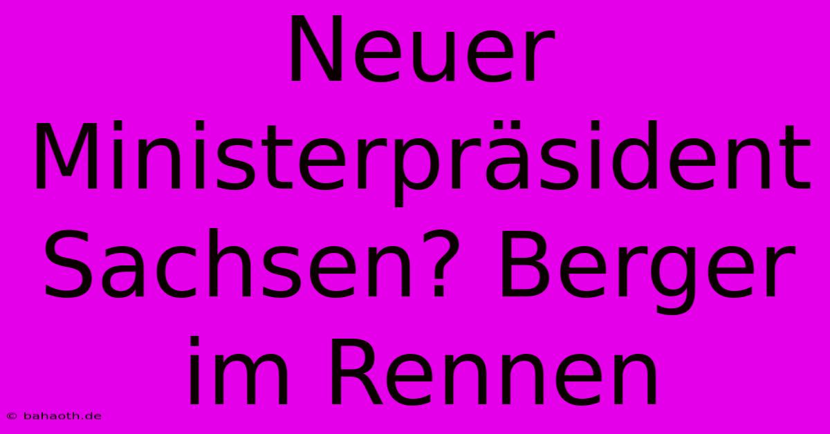 Neuer Ministerpräsident Sachsen? Berger Im Rennen