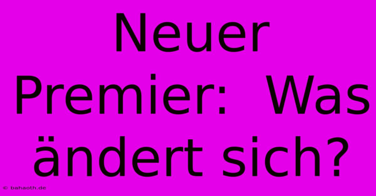 Neuer Premier:  Was Ändert Sich?