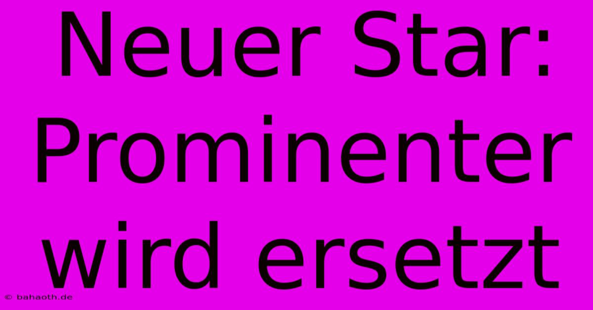 Neuer Star: Prominenter Wird Ersetzt