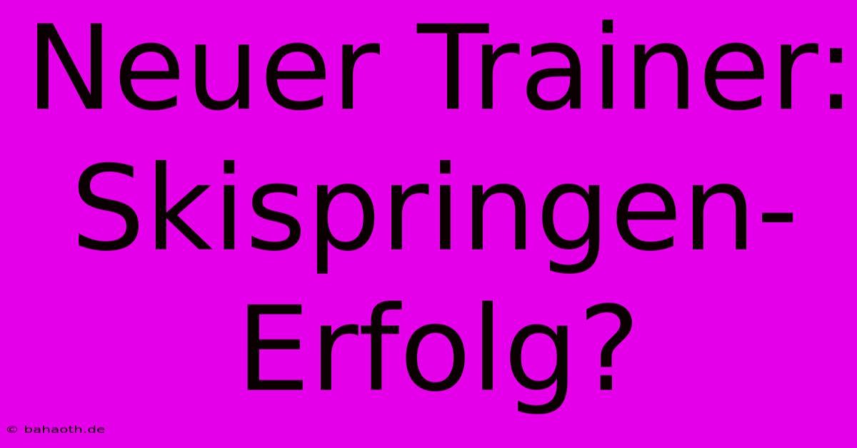 Neuer Trainer: Skispringen-Erfolg?