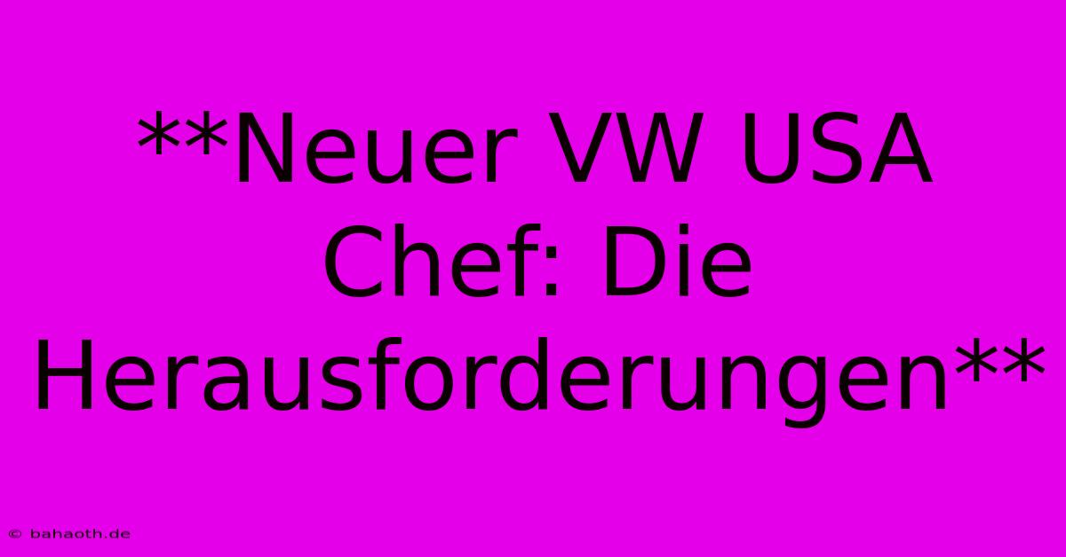 **Neuer VW USA Chef: Die Herausforderungen**