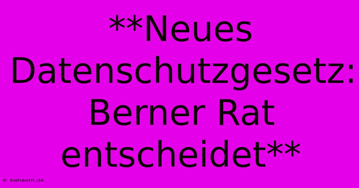 **Neues Datenschutzgesetz: Berner Rat Entscheidet**