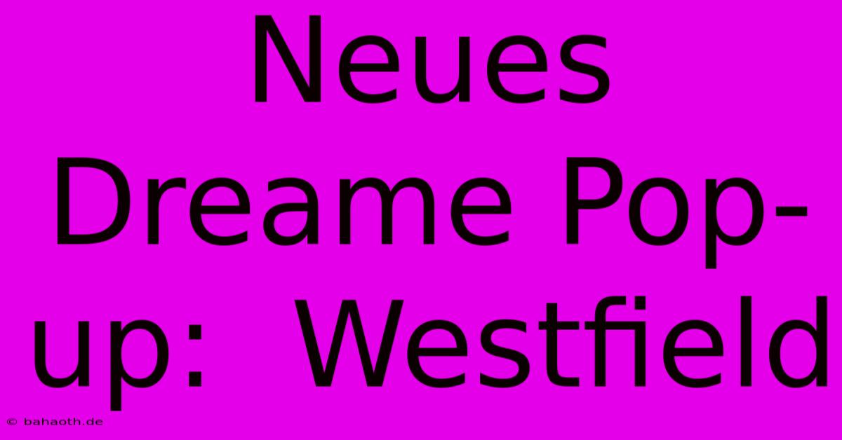 Neues Dreame Pop-up:  Westfield