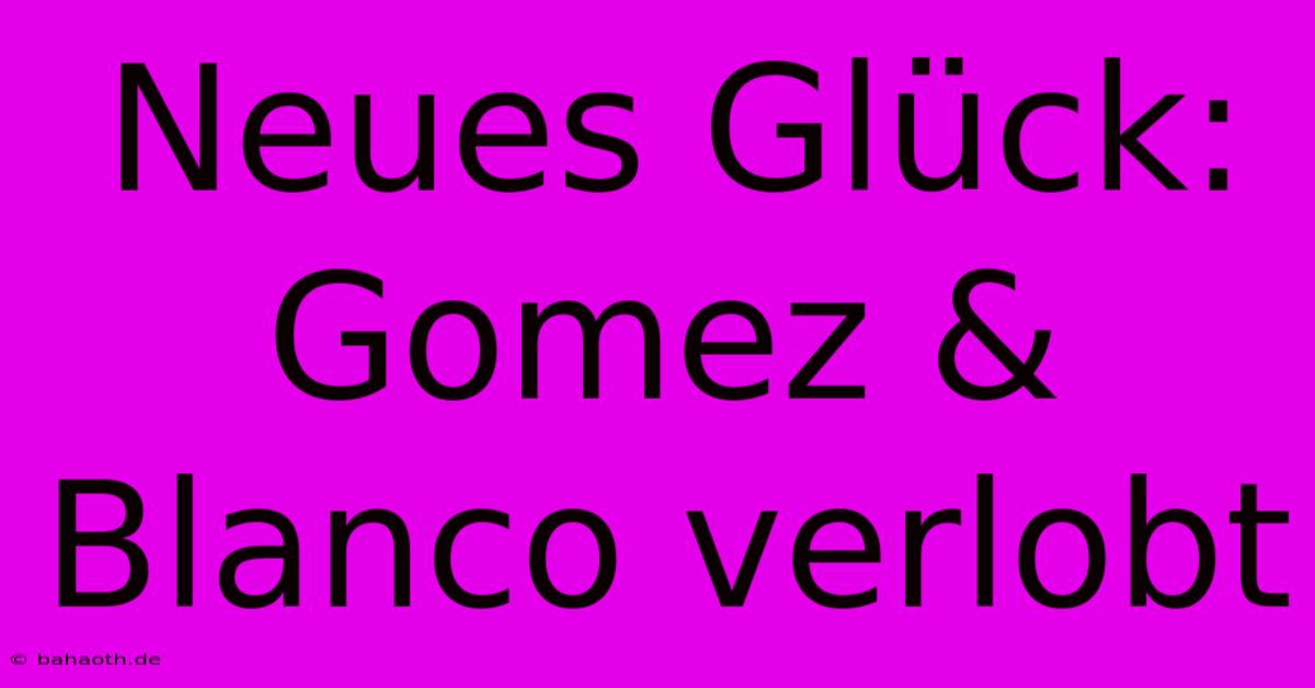 Neues Glück: Gomez & Blanco Verlobt