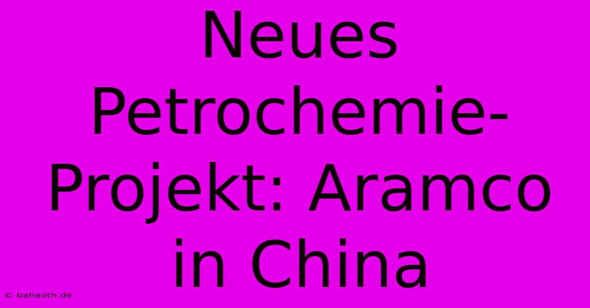 Neues Petrochemie-Projekt: Aramco In China