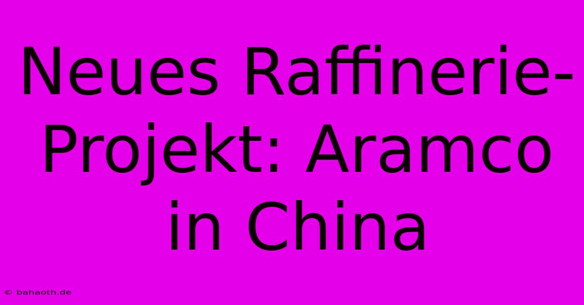 Neues Raffinerie-Projekt: Aramco In China