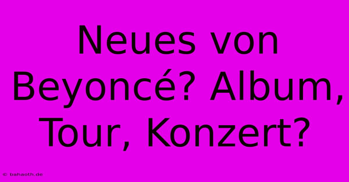 Neues Von Beyoncé? Album, Tour, Konzert?