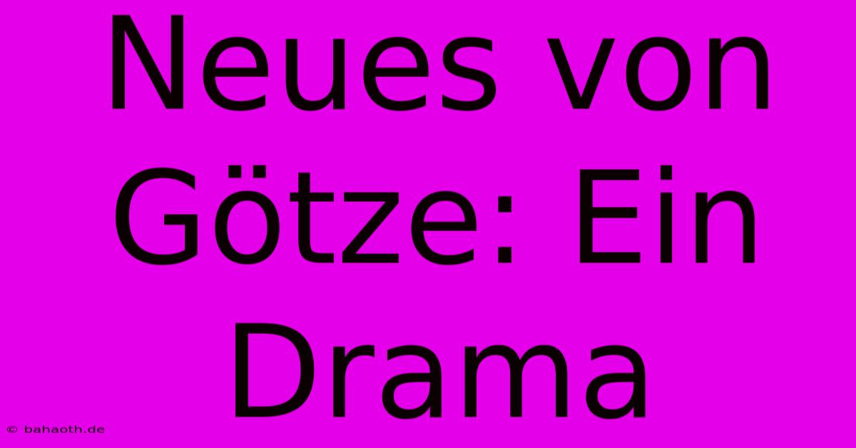 Neues Von Götze: Ein Drama