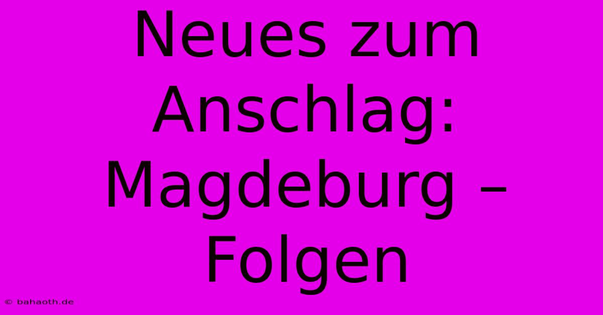 Neues Zum Anschlag: Magdeburg –  Folgen