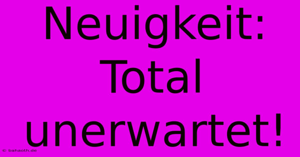 Neuigkeit:  Total Unerwartet!