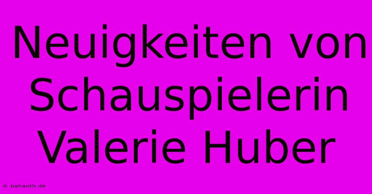 Neuigkeiten Von Schauspielerin Valerie Huber