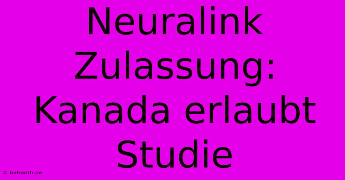 Neuralink Zulassung: Kanada Erlaubt Studie