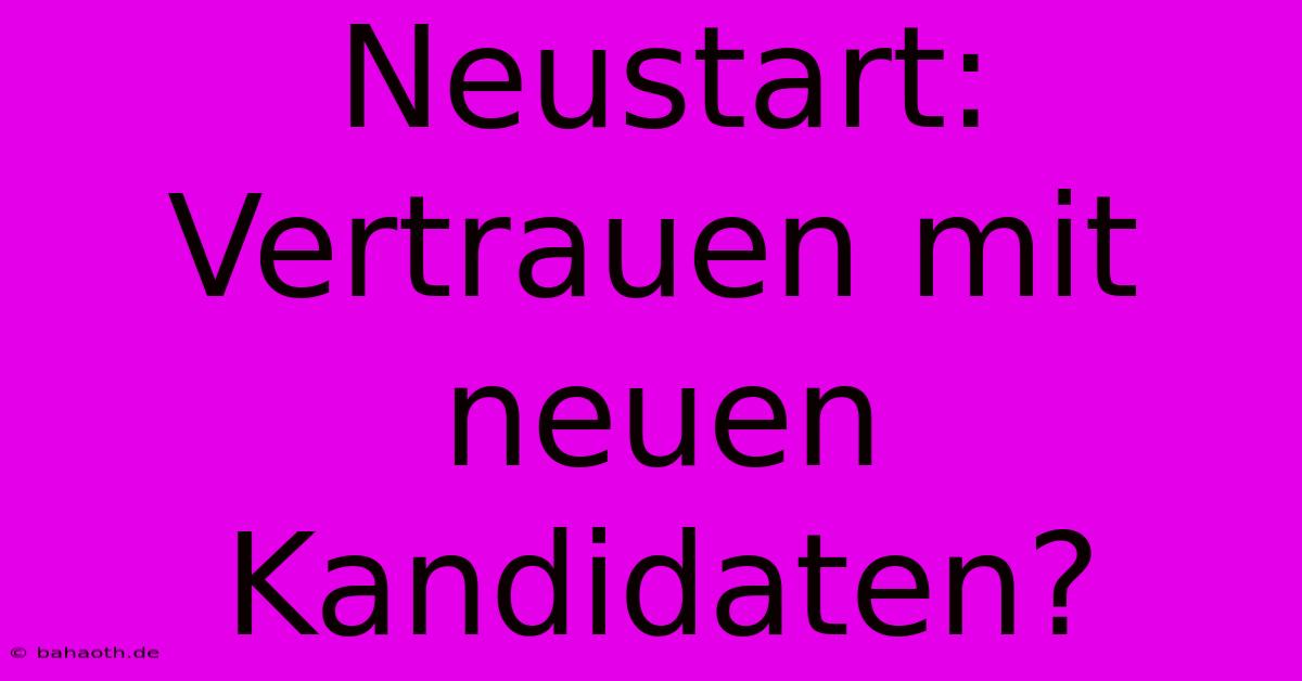 Neustart: Vertrauen Mit Neuen Kandidaten?