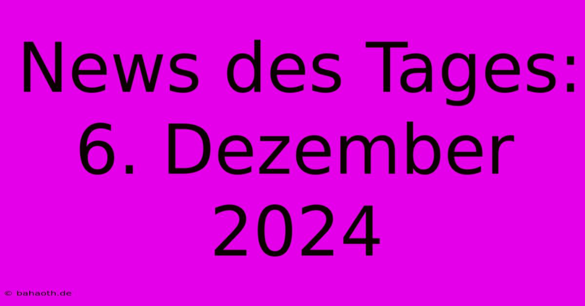 News Des Tages: 6. Dezember 2024